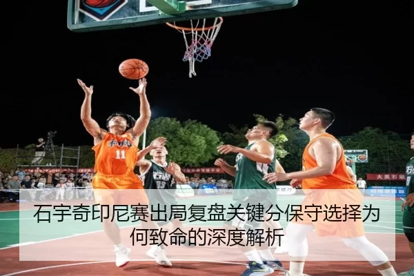 石宇奇印尼赛出局复盘关键分保守选择为何致命的深度解析